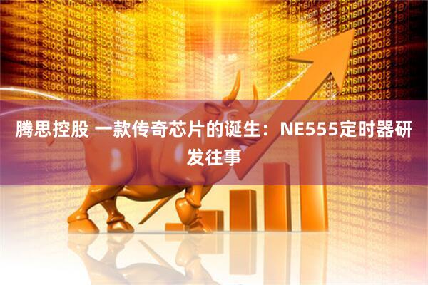 腾思控股 一款传奇芯片的诞生：NE555定时器研发往事