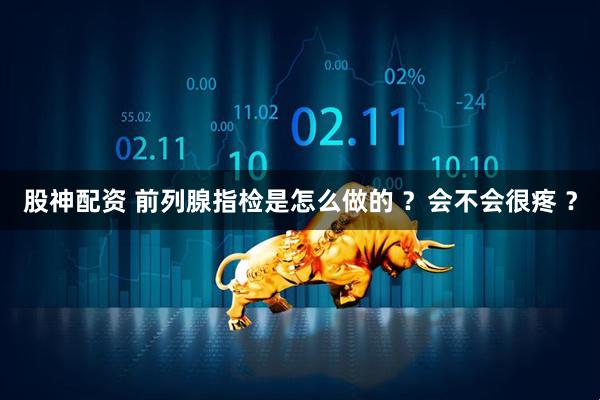 股神配资 前列腺指检是怎么做的 ？会不会很疼 ？