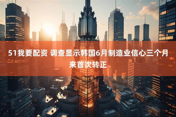 51我要配资 调查显示韩国6月制造业信心三个月来首次转正